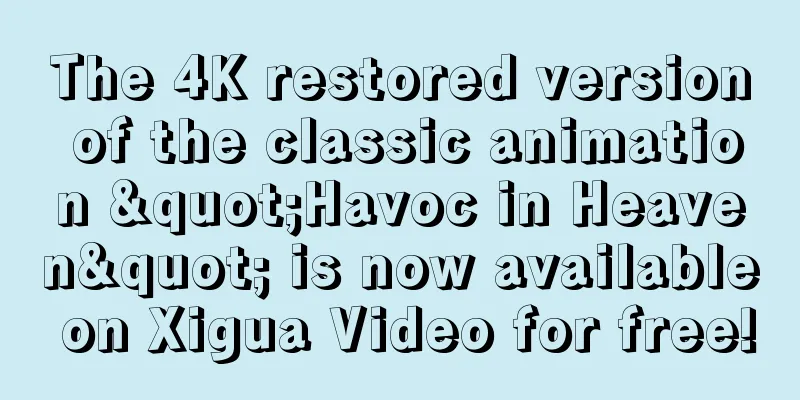 The 4K restored version of the classic animation "Havoc in Heaven" is now available on Xigua Video for free!
