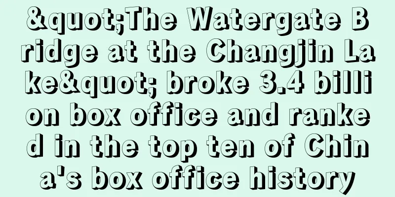 "The Watergate Bridge at the Changjin Lake" broke 3.4 billion box office and ranked in the top ten of China's box office history