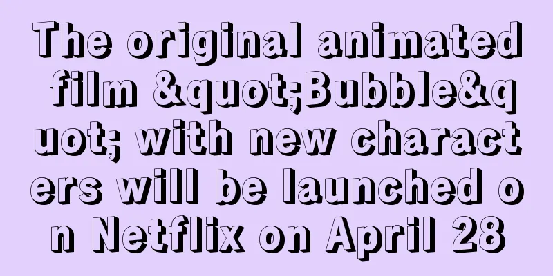 The original animated film "Bubble" with new characters will be launched on Netflix on April 28
