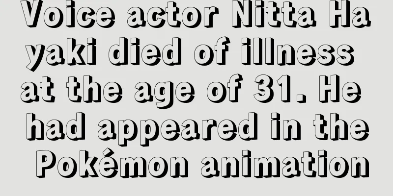 Voice actor Nitta Hayaki died of illness at the age of 31. He had appeared in the Pokémon animation