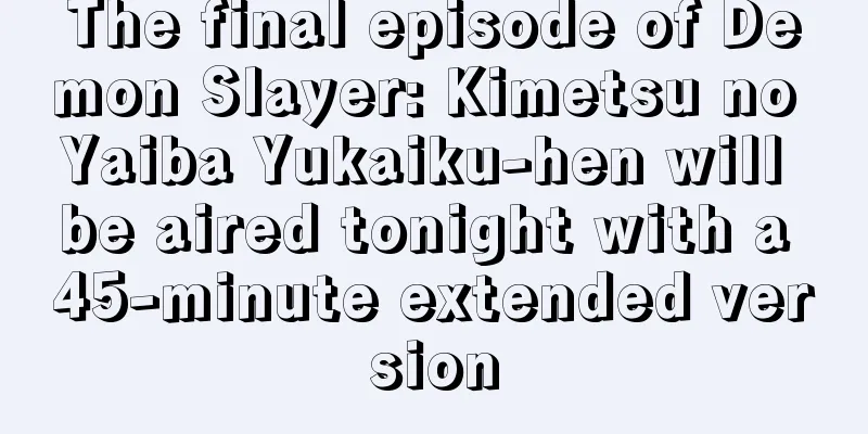The final episode of Demon Slayer: Kimetsu no Yaiba Yukaiku-hen will be aired tonight with a 45-minute extended version