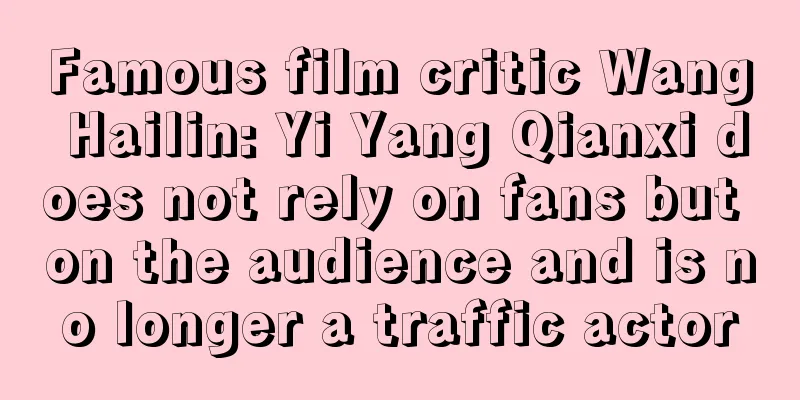 Famous film critic Wang Hailin: Yi Yang Qianxi does not rely on fans but on the audience and is no longer a traffic actor
