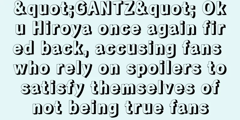 "GANTZ" Oku Hiroya once again fired back, accusing fans who rely on spoilers to satisfy themselves of not being true fans