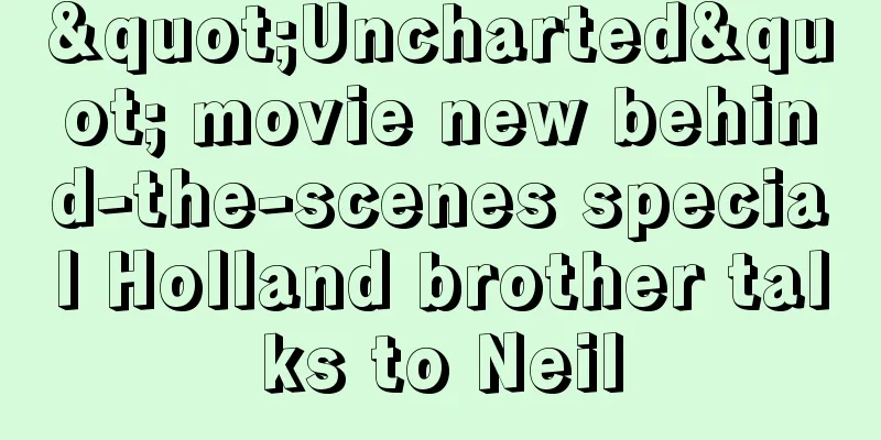"Uncharted" movie new behind-the-scenes special Holland brother talks to Neil