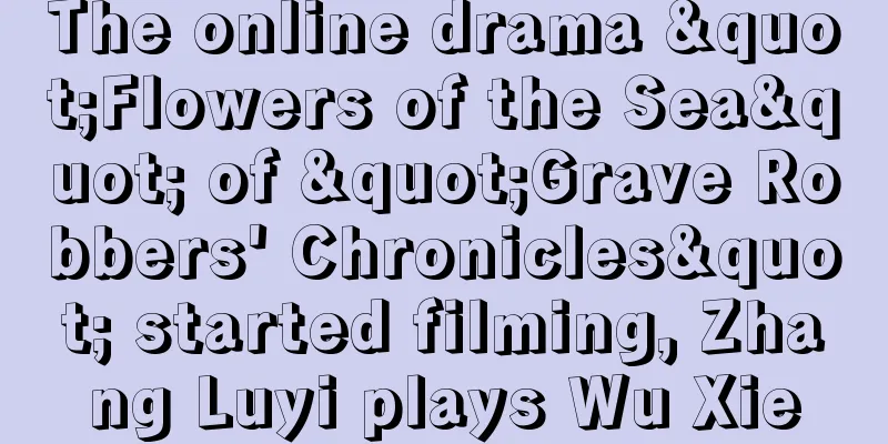 The online drama "Flowers of the Sea" of "Grave Robbers' Chronicles" started filming, Zhang Luyi plays Wu Xie