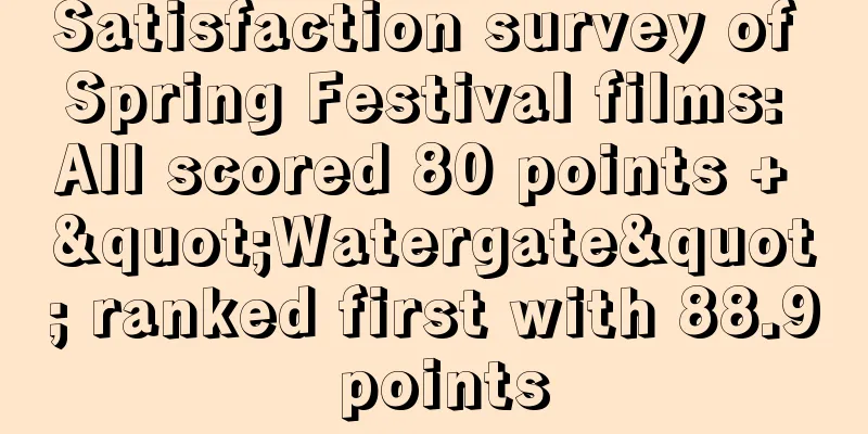 Satisfaction survey of Spring Festival films: All scored 80 points + "Watergate" ranked first with 88.9 points