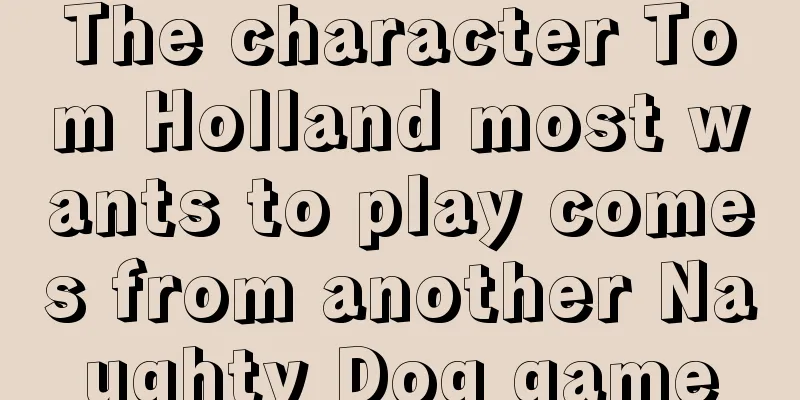 The character Tom Holland most wants to play comes from another Naughty Dog game