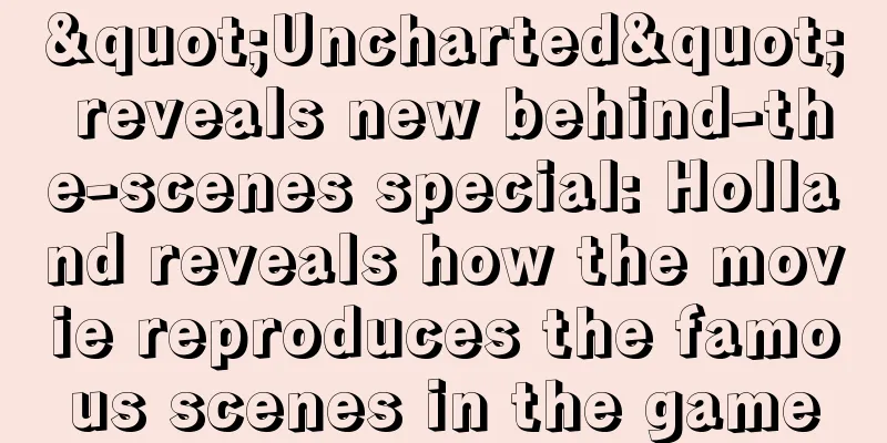 "Uncharted" reveals new behind-the-scenes special: Holland reveals how the movie reproduces the famous scenes in the game