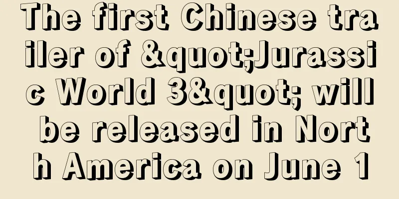 The first Chinese trailer of "Jurassic World 3" will be released in North America on June 10