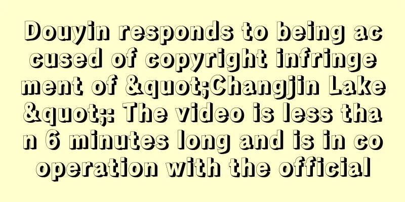 Douyin responds to being accused of copyright infringement of "Changjin Lake": The video is less than 6 minutes long and is in cooperation with the official