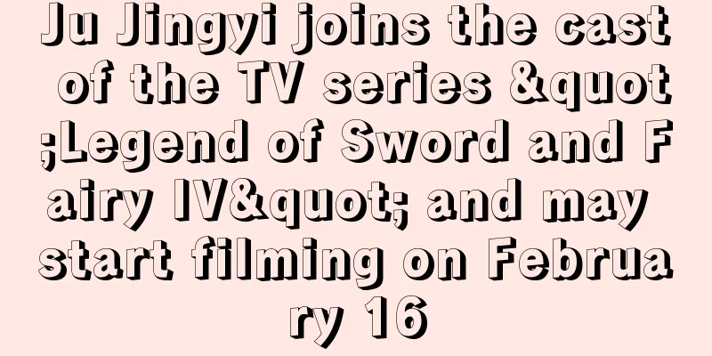 Ju Jingyi joins the cast of the TV series "Legend of Sword and Fairy IV" and may start filming on February 16