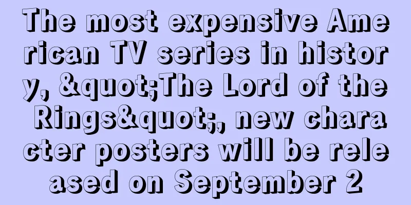 The most expensive American TV series in history, "The Lord of the Rings", new character posters will be released on September 2