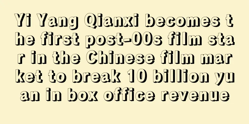 Yi Yang Qianxi becomes the first post-00s film star in the Chinese film market to break 10 billion yuan in box office revenue