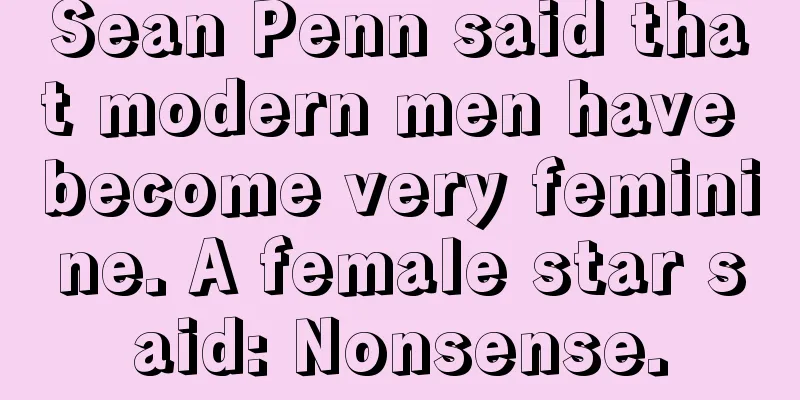 Sean Penn said that modern men have become very feminine. A female star said: Nonsense.