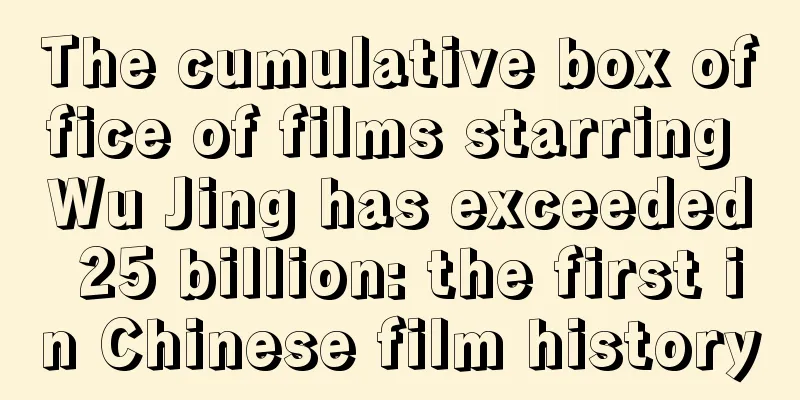 The cumulative box office of films starring Wu Jing has exceeded 25 billion: the first in Chinese film history