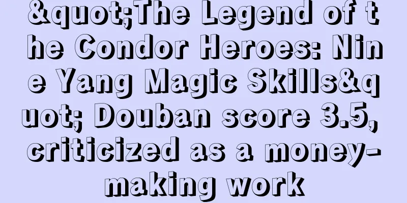 "The Legend of the Condor Heroes: Nine Yang Magic Skills" Douban score 3.5, criticized as a money-making work
