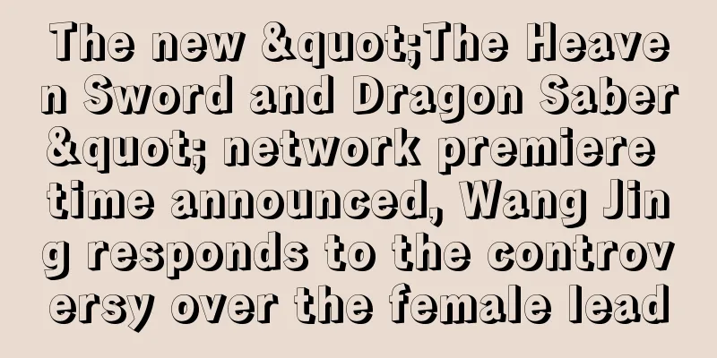 The new "The Heaven Sword and Dragon Saber" network premiere time announced, Wang Jing responds to the controversy over the female lead