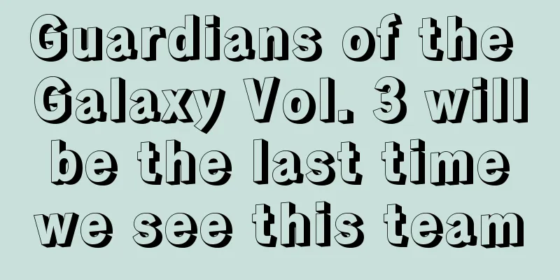 Guardians of the Galaxy Vol. 3 will be the last time we see this team