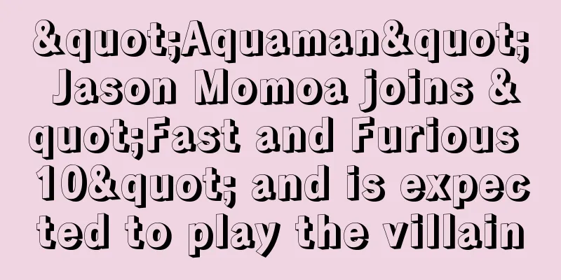 "Aquaman" Jason Momoa joins "Fast and Furious 10" and is expected to play the villain