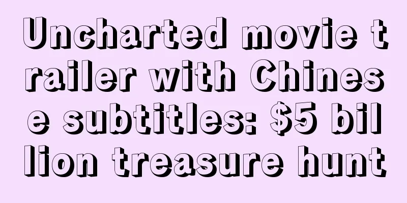 Uncharted movie trailer with Chinese subtitles: $5 billion treasure hunt