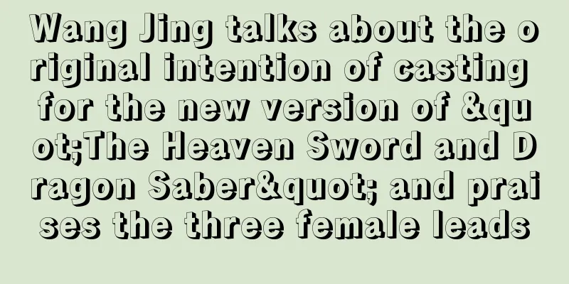 Wang Jing talks about the original intention of casting for the new version of "The Heaven Sword and Dragon Saber" and praises the three female leads