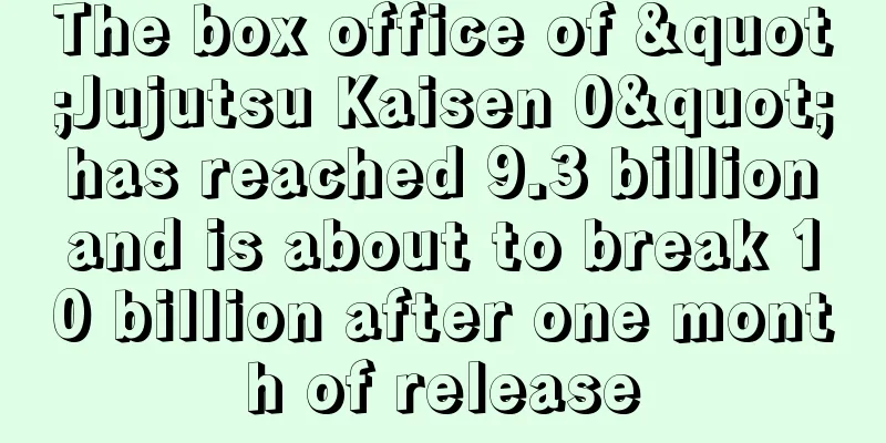 The box office of "Jujutsu Kaisen 0" has reached 9.3 billion and is about to break 10 billion after one month of release