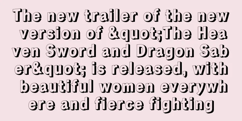 The new trailer of the new version of "The Heaven Sword and Dragon Saber" is released, with beautiful women everywhere and fierce fighting