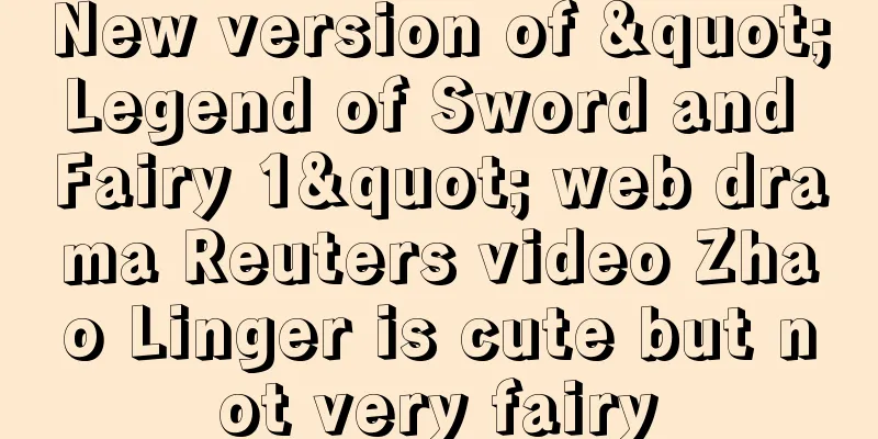 New version of "Legend of Sword and Fairy 1" web drama Reuters video Zhao Linger is cute but not very fairy