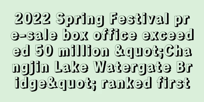 2022 Spring Festival pre-sale box office exceeded 50 million "Changjin Lake Watergate Bridge" ranked first