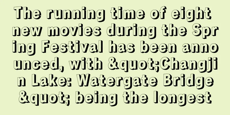 The running time of eight new movies during the Spring Festival has been announced, with "Changjin Lake: Watergate Bridge" being the longest
