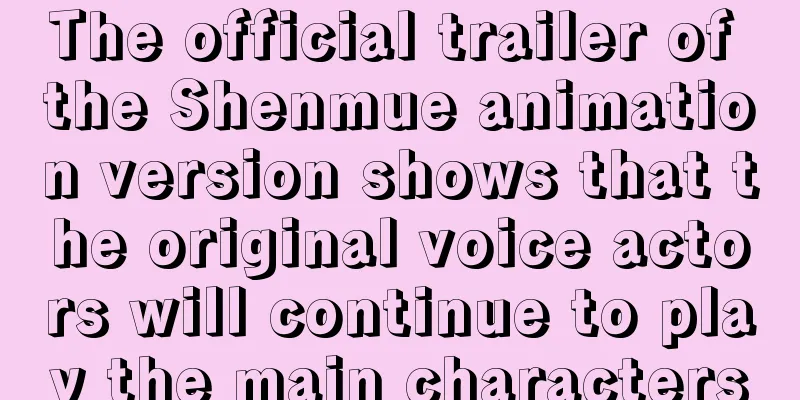 The official trailer of the Shenmue animation version shows that the original voice actors will continue to play the main characters