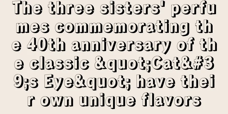 The three sisters' perfumes commemorating the 40th anniversary of the classic "Cat's Eye" have their own unique flavors