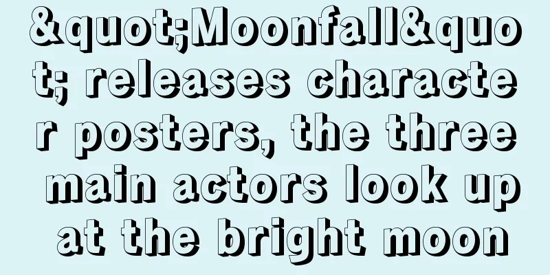 "Moonfall" releases character posters, the three main actors look up at the bright moon