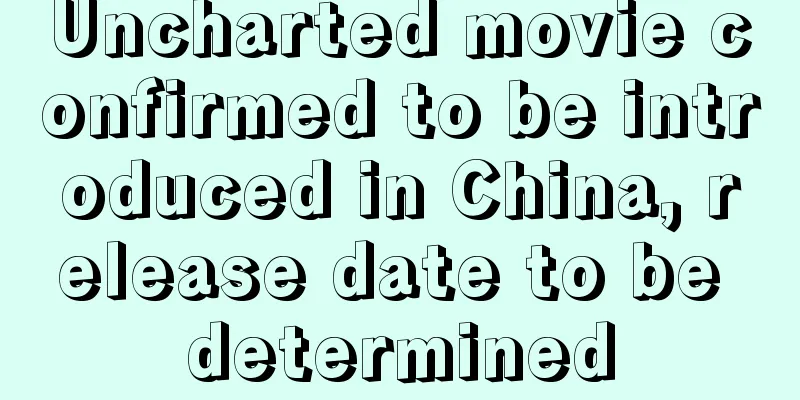 Uncharted movie confirmed to be introduced in China, release date to be determined