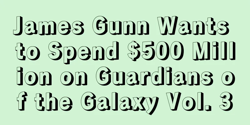 James Gunn Wants to Spend $500 Million on Guardians of the Galaxy Vol. 3