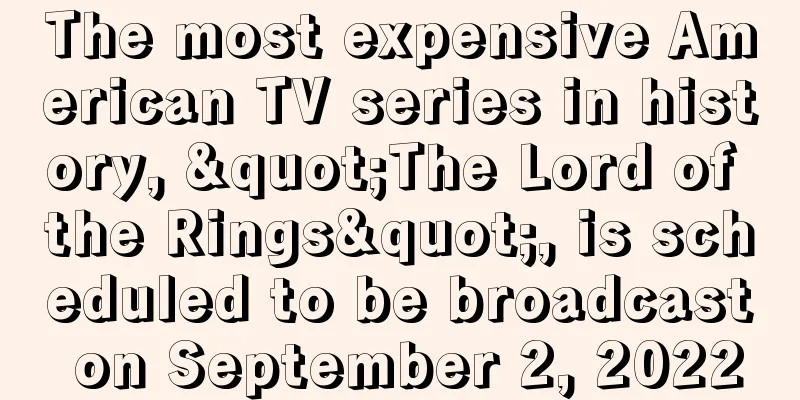 The most expensive American TV series in history, "The Lord of the Rings", is scheduled to be broadcast on September 2, 2022