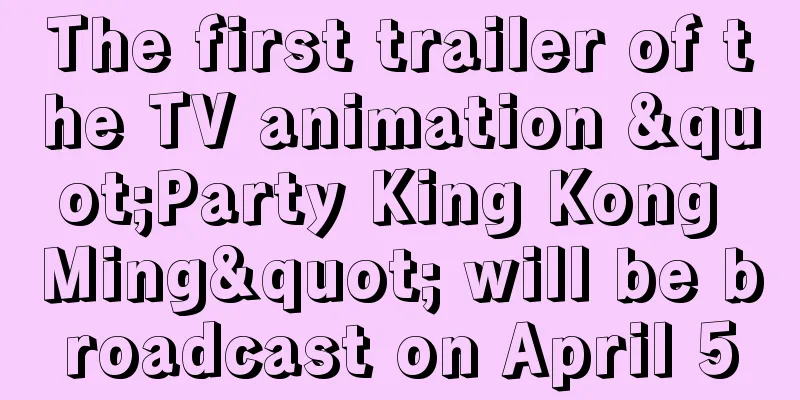 The first trailer of the TV animation "Party King Kong Ming" will be broadcast on April 5