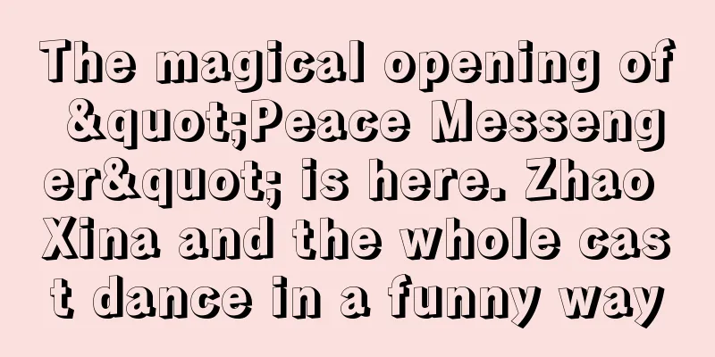 The magical opening of "Peace Messenger" is here. Zhao Xina and the whole cast dance in a funny way