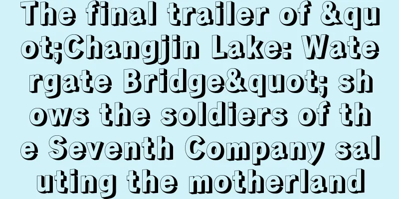 The final trailer of "Changjin Lake: Watergate Bridge" shows the soldiers of the Seventh Company saluting the motherland