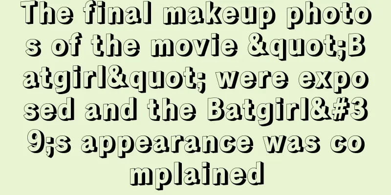 The final makeup photos of the movie "Batgirl" were exposed and the Batgirl's appearance was complained