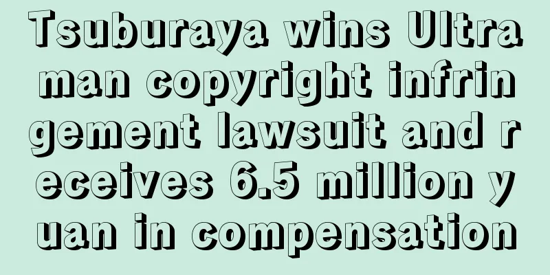 Tsuburaya wins Ultraman copyright infringement lawsuit and receives 6.5 million yuan in compensation