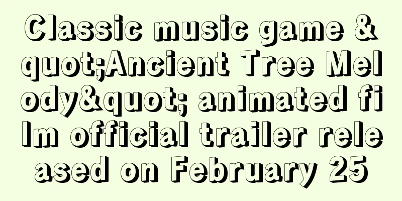 Classic music game "Ancient Tree Melody" animated film official trailer released on February 25
