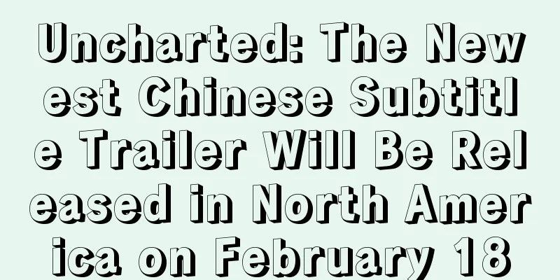 Uncharted: The Newest Chinese Subtitle Trailer Will Be Released in North America on February 18