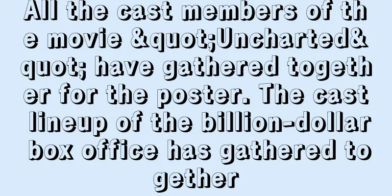 All the cast members of the movie "Uncharted" have gathered together for the poster. The cast lineup of the billion-dollar box office has gathered together