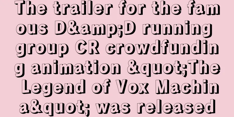The trailer for the famous D&D running group CR crowdfunding animation "The Legend of Vox Machina" was released
