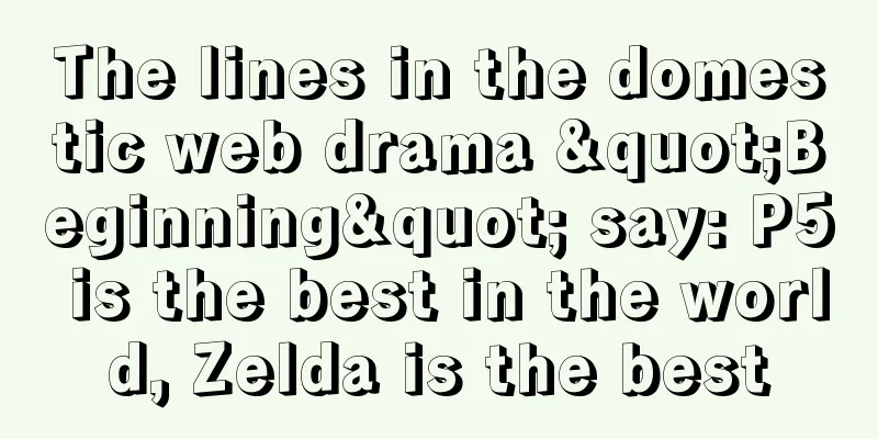 The lines in the domestic web drama "Beginning" say: P5 is the best in the world, Zelda is the best