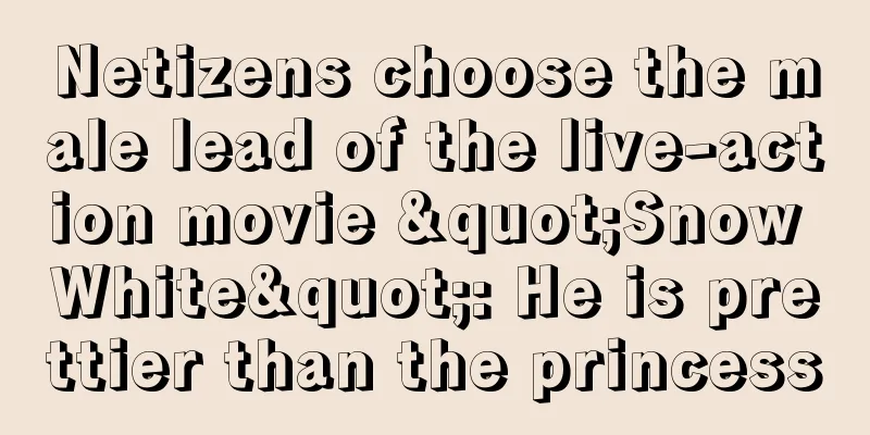 Netizens choose the male lead of the live-action movie "Snow White": He is prettier than the princess