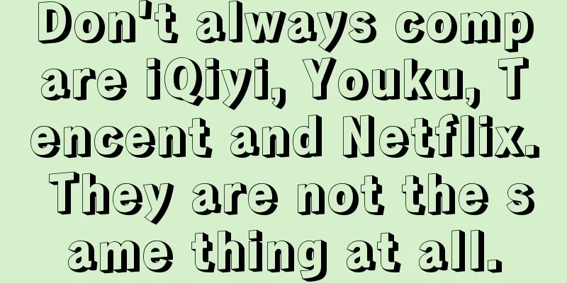 Don't always compare iQiyi, Youku, Tencent and Netflix. They are not the same thing at all.