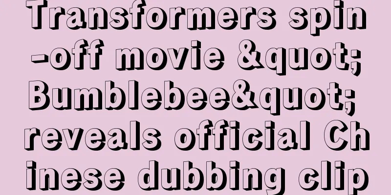 Transformers spin-off movie "Bumblebee" reveals official Chinese dubbing clip