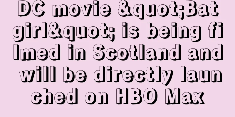 DC movie "Batgirl" is being filmed in Scotland and will be directly launched on HBO Max